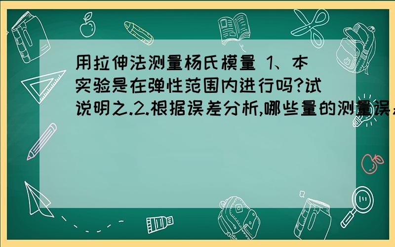 用拉伸法测量杨氏模量 1、本实验是在弹性范围内进行吗?试说明之.2.根据误差分析,哪些量的测量误差对结果影响较大?试从相对误差表达式考虑.为什么同是长度测量,要分别用不同的量具?