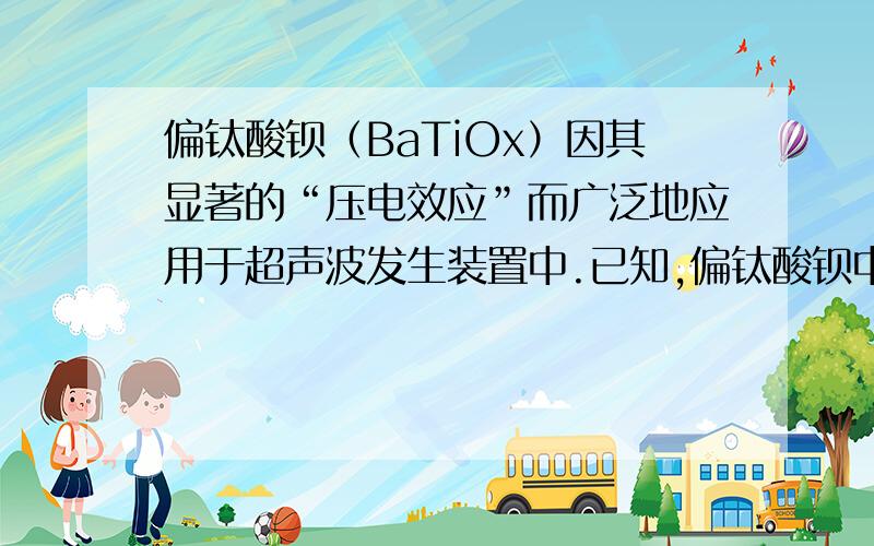 偏钛酸钡（BaTiOx）因其显著的“压电效应”而广泛地应用于超声波发生装置中.已知,偏钛酸钡中钛元素的化合价为+4价,则其化学式中x的数值为A：1 B：2 C：3 D：4