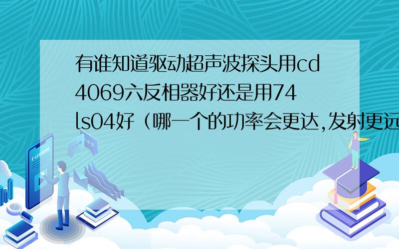 有谁知道驱动超声波探头用cd4069六反相器好还是用74ls04好（哪一个的功率会更达,发射更远）非常感谢