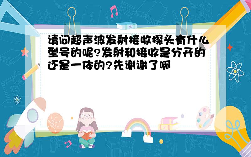 请问超声波发射接收探头有什么型号的呢?发射和接收是分开的还是一体的?先谢谢了啊