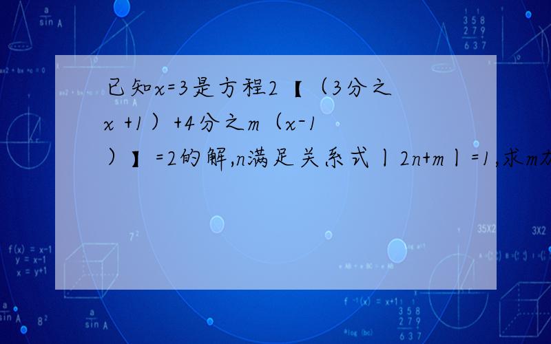 已知x=3是方程2【（3分之x +1）+4分之m（x-1）】=2的解,n满足关系式丨2n+m丨=1,求m加n的值