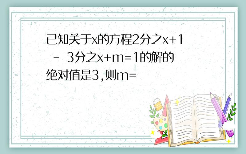 已知关于x的方程2分之x+1 - 3分之x+m=1的解的绝对值是3,则m=