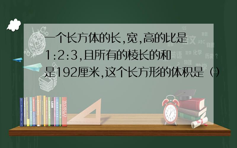 一个长方体的长,宽,高的比是1:2:3,且所有的棱长的和是192厘米,这个长方形的体积是（）