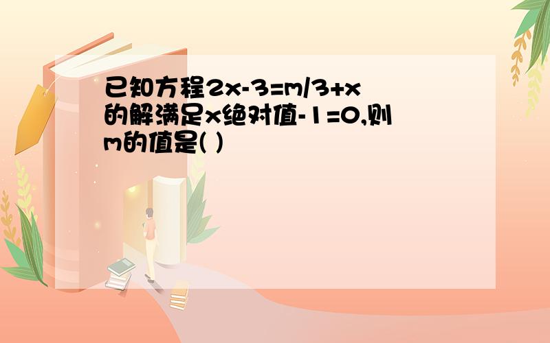 已知方程2x-3=m/3+x的解满足x绝对值-1=0,则m的值是( )