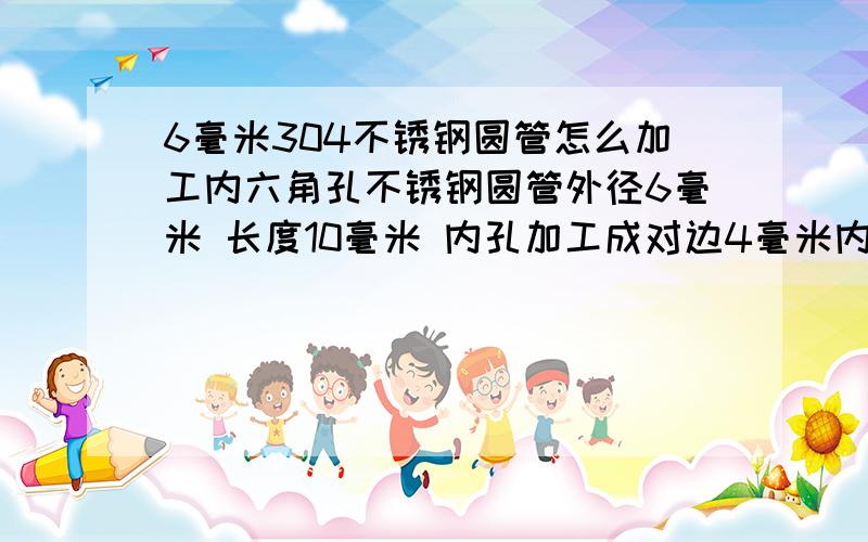 6毫米304不锈钢圆管怎么加工内六角孔不锈钢圆管外径6毫米 长度10毫米 内孔加工成对边4毫米内六角通孔 量大 要效率高的加工方式,