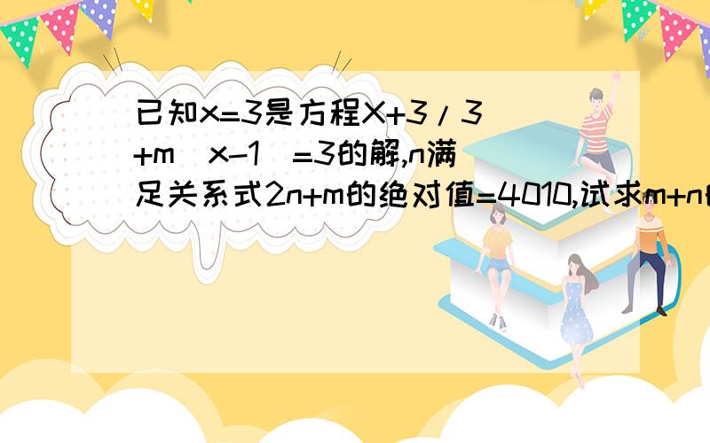 已知x=3是方程X+3/3 +m(x-1)=3的解,n满足关系式2n+m的绝对值=4010,试求m+n的值