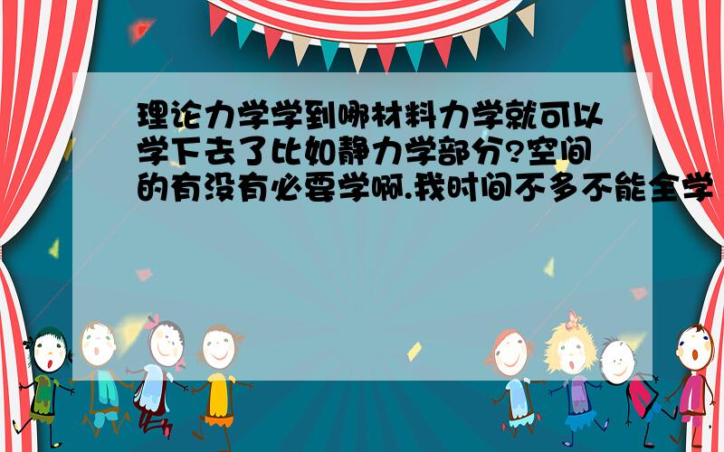 理论力学学到哪材料力学就可以学下去了比如静力学部分?空间的有没有必要学啊.我时间不多不能全学