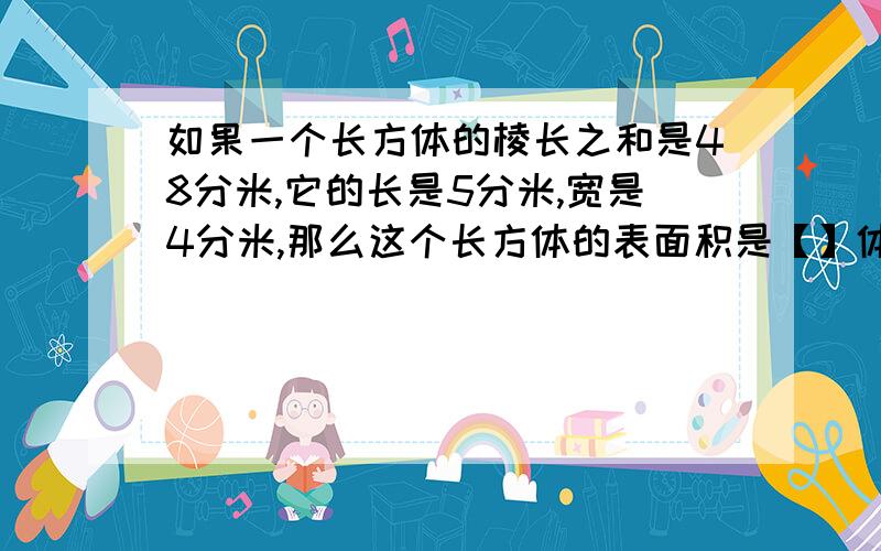 如果一个长方体的棱长之和是48分米,它的长是5分米,宽是4分米,那么这个长方体的表面积是【】体积是【】急用