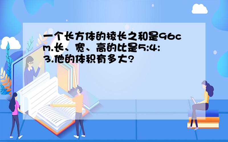 一个长方体的棱长之和是96cm.长、宽、高的比是5:4:3.他的体积有多大?