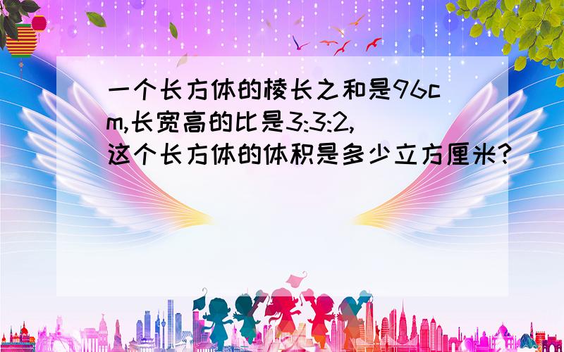 一个长方体的棱长之和是96cm,长宽高的比是3:3:2,这个长方体的体积是多少立方厘米?