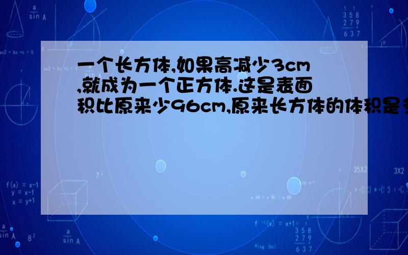 一个长方体,如果高减少3cm,就成为一个正方体.这是表面积比原来少96cm,原来长方体的体积是多少