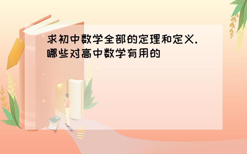 求初中数学全部的定理和定义.哪些对高中数学有用的