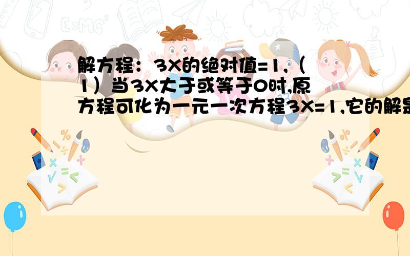 解方程：3X的绝对值=1,（1）当3X大于或等于0时,原方程可化为一元一次方程3X=1,它的解是X=3分之1.(2）当3X小于0时,原方程可化为一元一次方程-3X=1,它的解为X=-3分之1解方程:x-4的绝对值=2 x+1的绝