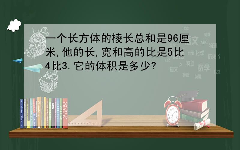 一个长方体的棱长总和是96厘米,他的长,宽和高的比是5比4比3.它的体积是多少?