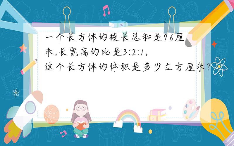 一个长方体的棱长总和是96厘米,长宽高的比是3:2:1,这个长方体的体积是多少立方厘米?