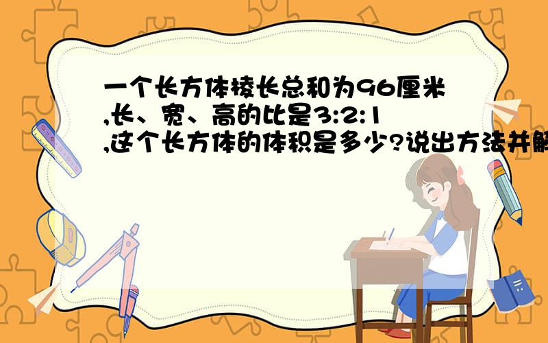 一个长方体棱长总和为96厘米,长、宽、高的比是3:2:1,这个长方体的体积是多少?说出方法并解答