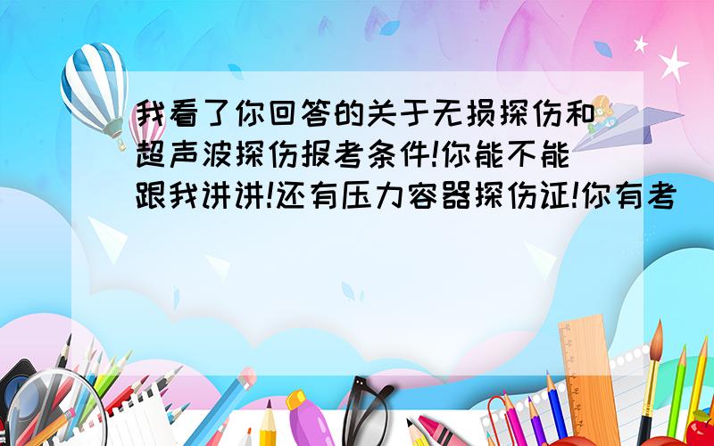 我看了你回答的关于无损探伤和超声波探伤报考条件!你能不能跟我讲讲!还有压力容器探伤证!你有考