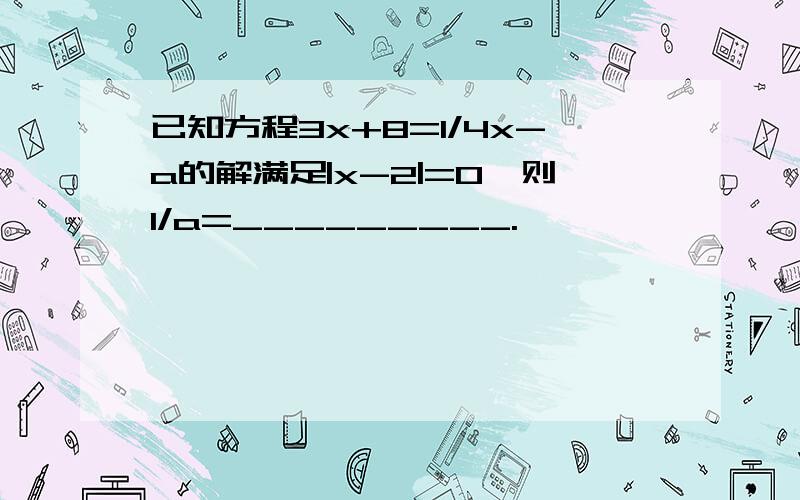 已知方程3x+8=1/4x-a的解满足|x-2|=0,则1/a=_________.