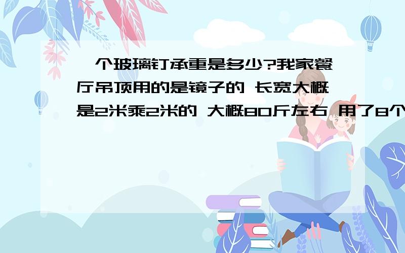 一个玻璃钉承重是多少?我家餐厅吊顶用的是镜子的 长宽大概是2米乘2米的 大概80斤左右 用了8个玻璃钉一块镜子