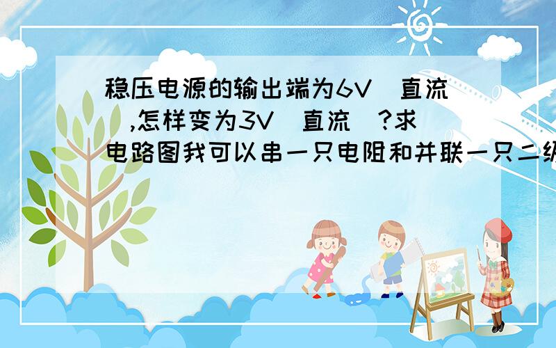 稳压电源的输出端为6V(直流),怎样变为3V(直流)?求电路图我可以串一只电阻和并联一只二级管可到3v可以吗