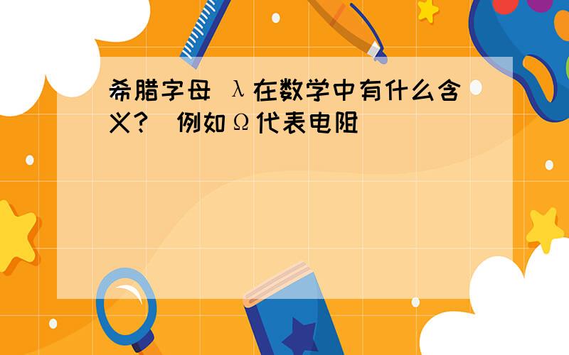 希腊字母 λ在数学中有什么含义?（例如Ω代表电阻）