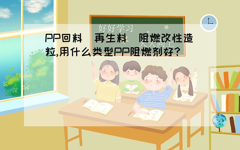 PP回料（再生料）阻燃改性造粒,用什么类型PP阻燃剂好?