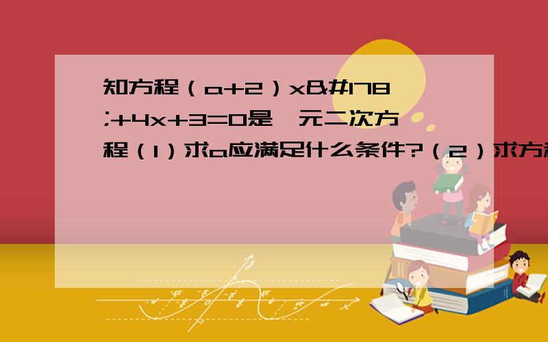 知方程（a+2）x²+4x+3=0是一元二次方程（1）求a应满足什么条件?（2）求方程的解.