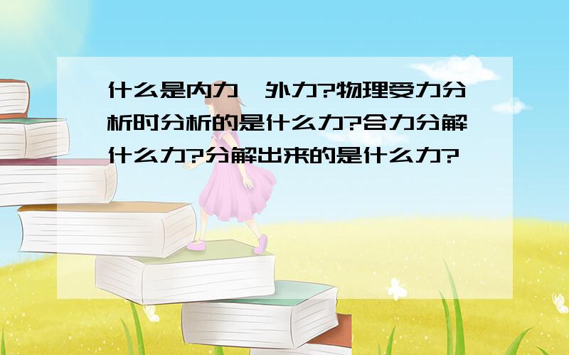 什么是内力,外力?物理受力分析时分析的是什么力?合力分解什么力?分解出来的是什么力?