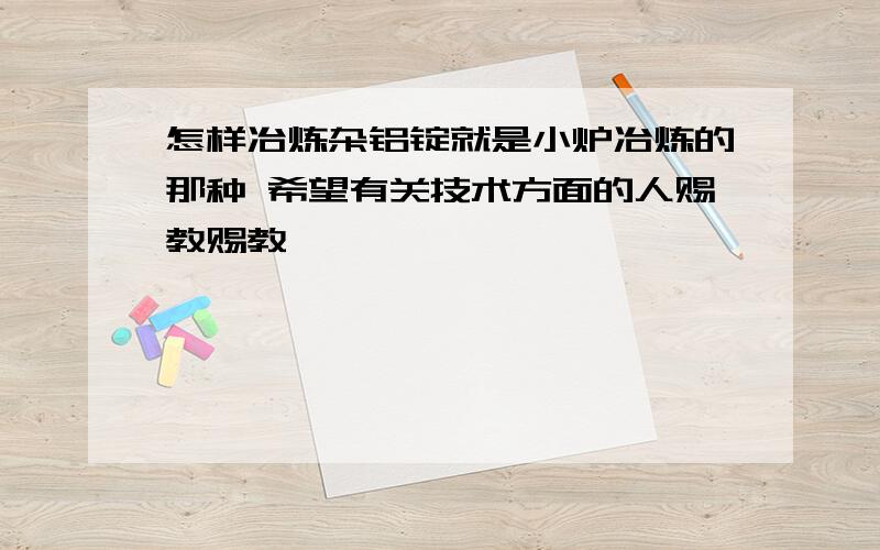 怎样冶炼杂铝锭就是小炉冶炼的那种 希望有关技术方面的人赐教赐教