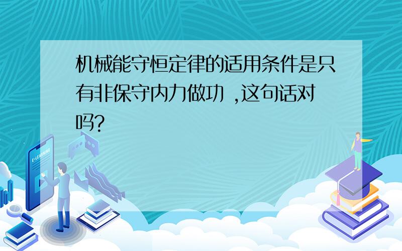 机械能守恒定律的适用条件是只有非保守内力做功 ,这句话对吗?