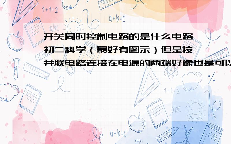 开关同时控制电路的是什么电路初二科学（最好有图示）但是按并联电路连接在电源的两端好像也是可以的