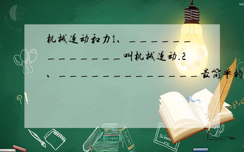 机械运动和力1、_____________叫机械运动.2、_____________最简单的运动形式.3、_____________叫参照物.4、速度是表示_____________的物理量.公式_____________,单位_____________,读作_____________.5、1米/秒=_________