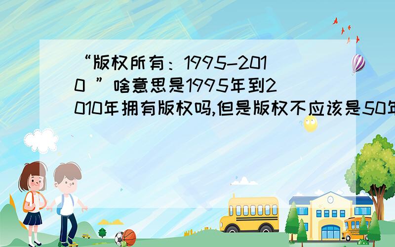 “版权所有：1995-2010 ”啥意思是1995年到2010年拥有版权吗,但是版权不应该是50年吗?