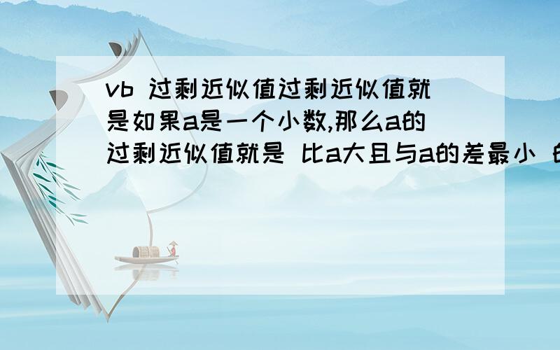 vb 过剩近似值过剩近似值就是如果a是一个小数,那么a的过剩近似值就是 比a大且与a的差最小 的整数.如:1.3 的过剩近似值是2,1.6的过剩近似值是2,等等代码如何写