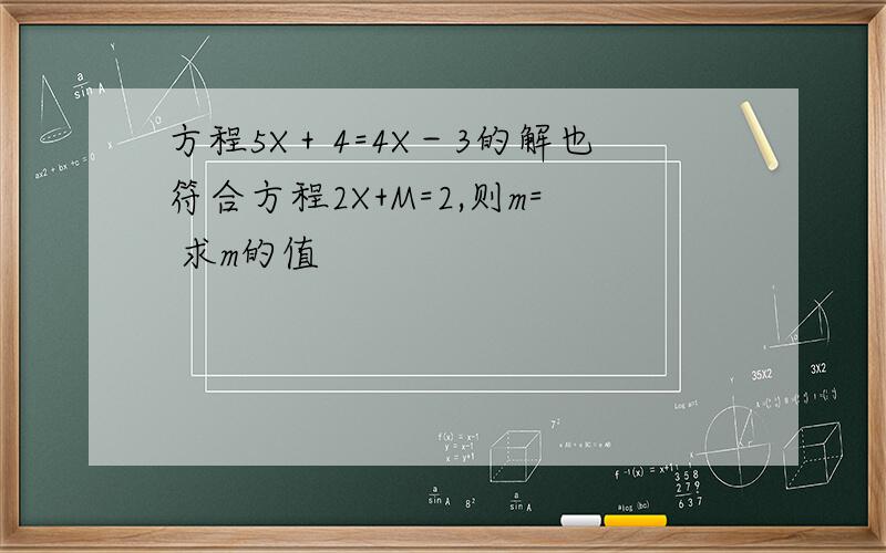 方程5X＋4=4X－3的解也符合方程2X+M=2,则m= 求m的值