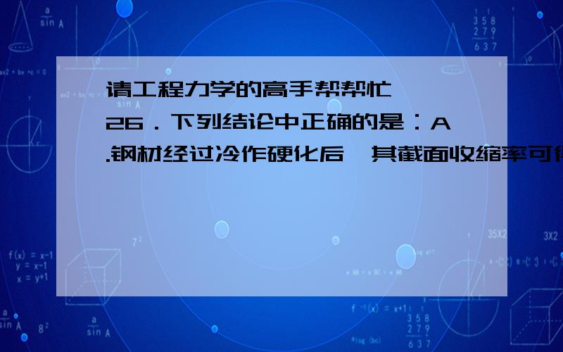 请工程力学的高手帮帮忙【 】26．下列结论中正确的是：A.钢材经过冷作硬化后,其截面收缩率可得到提高；B.钢材经过冷作硬化后,其延伸率可得到提高；C.钢材经过冷作硬化后,其抗冲击性能