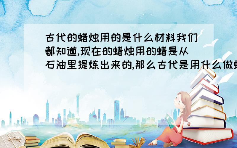 古代的蜡烛用的是什么材料我们都知道,现在的蜡烛用的蜡是从石油里提炼出来的,那么古代是用什么做蜡烛的呢.