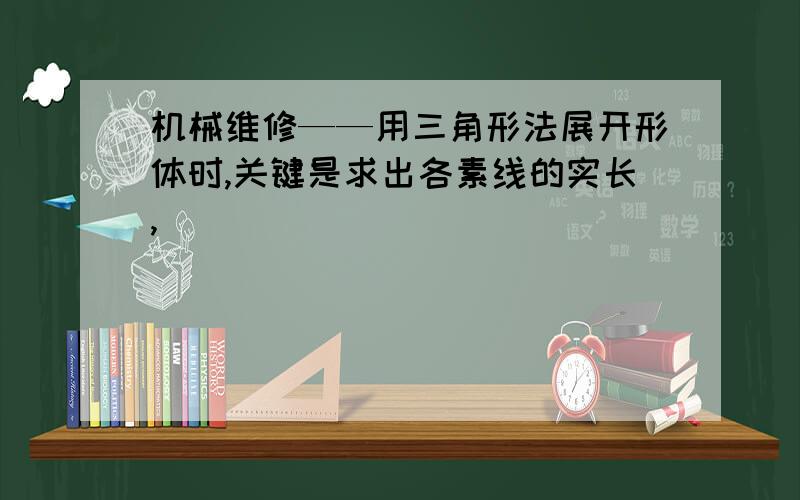 机械维修——用三角形法展开形体时,关键是求出各素线的实长,