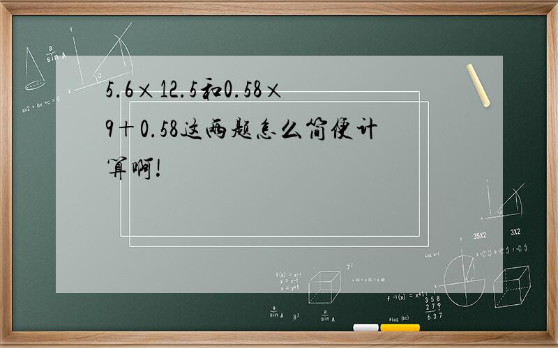 5.6×12.5和0.58×9＋0.58这两题怎么简便计算啊!