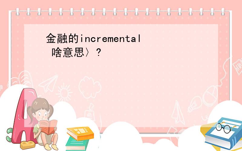 金融的incremental 啥意思〉?