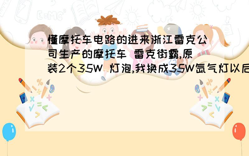 懂摩托车电路的进来浙江雷克公司生产的摩托车 雷克街霸,原装2个35W 灯泡,我换成35W氙气灯以后.只能随机点亮一个,另一个只是闪一下就没了.（注意哈,是随机点亮一个）,首先负荷肯没超,原