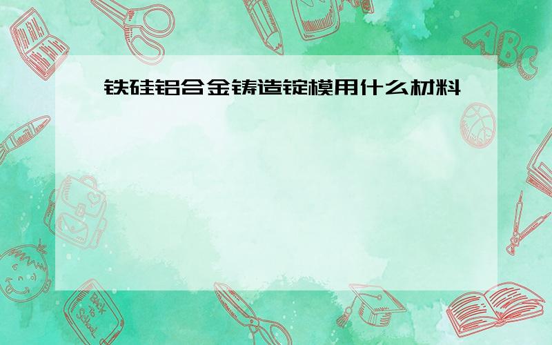 铁硅铝合金铸造锭模用什么材料