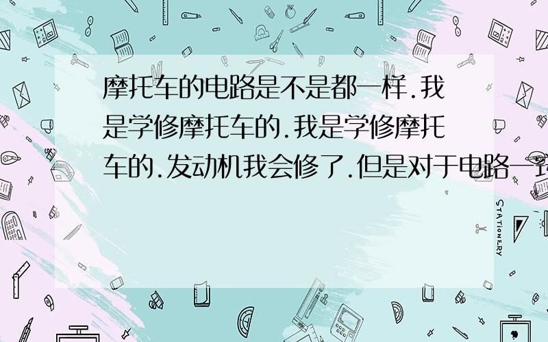 摩托车的电路是不是都一样.我是学修摩托车的.我是学修摩托车的.发动机我会修了.但是对于电路一窍不通摩托车的电路是不是都一样呀?难学吗