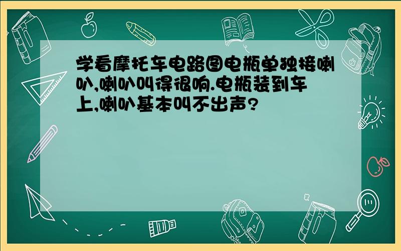 学看摩托车电路图电瓶单独接喇叭,喇叭叫得很响.电瓶装到车上,喇叭基本叫不出声?