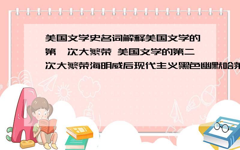 美国文学史名词解释美国文学的第一次大繁荣 美国文学的第二次大繁荣海明威后现代主义黑色幽默哈莱姆文艺复兴垮掉的一代