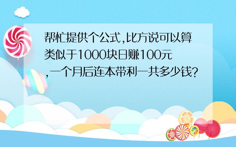 帮忙提供个公式,比方说可以算类似于1000块日赚100元,一个月后连本带利一共多少钱?