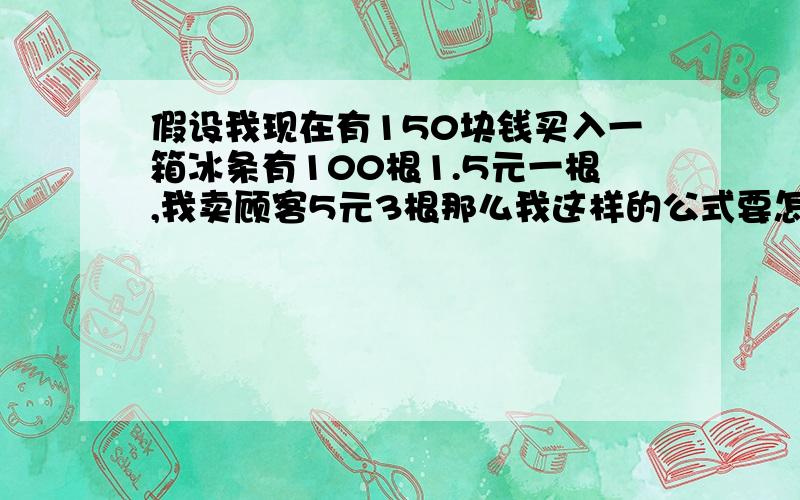 假设我现在有150块钱买入一箱冰条有100根1.5元一根,我卖顾客5元3根那么我这样的公式要怎么算才知道我赚的钱是多少呢?