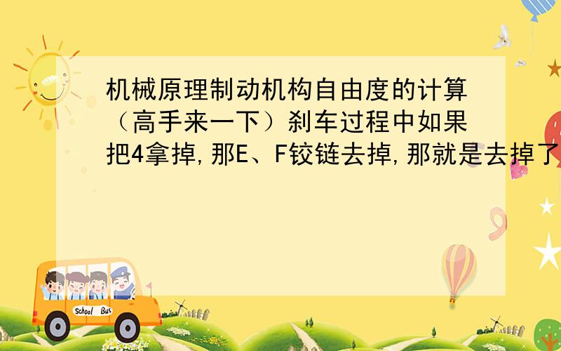 机械原理制动机构自由度的计算（高手来一下）刹车过程中如果把4拿掉,那E、F铰链去掉,那就是去掉了两个低副,为什么它步骤里的低副数是7,也就是说相较刹车7前去掉了1个低副.刹车后也是