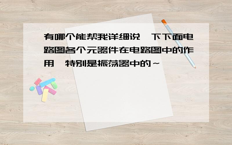 有哪个能帮我详细说一下下面电路图各个元器件在电路图中的作用,特别是振荡器中的～