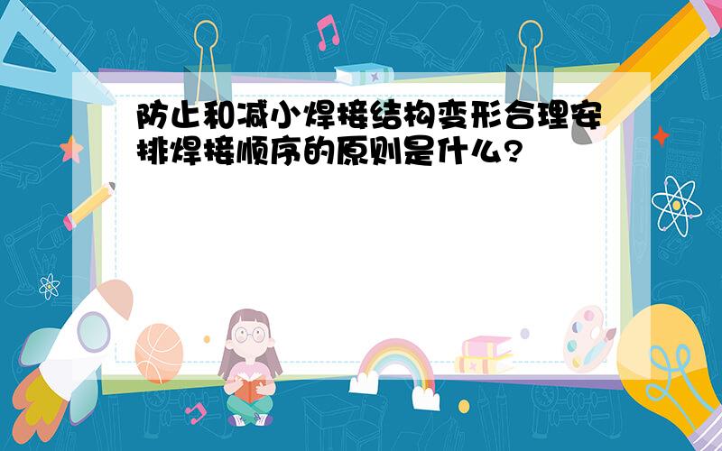 防止和减小焊接结构变形合理安排焊接顺序的原则是什么?